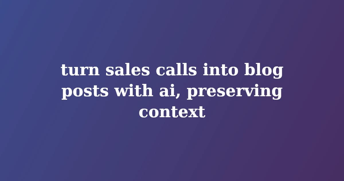 turn sales calls into blog posts with ai, preserving context